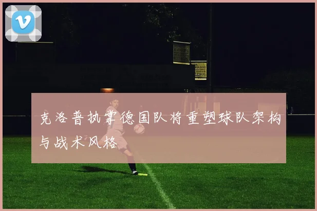 克洛普执掌德国队将重塑球队架构与战术风格