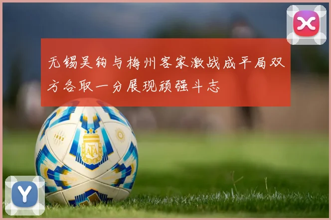 无锡吴钩与梅州客家激战成平局双方各取一分展现顽强斗志