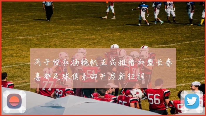 冯子俊和杨镜帆正式租借加盟长春喜都足球俱乐部开启新征程