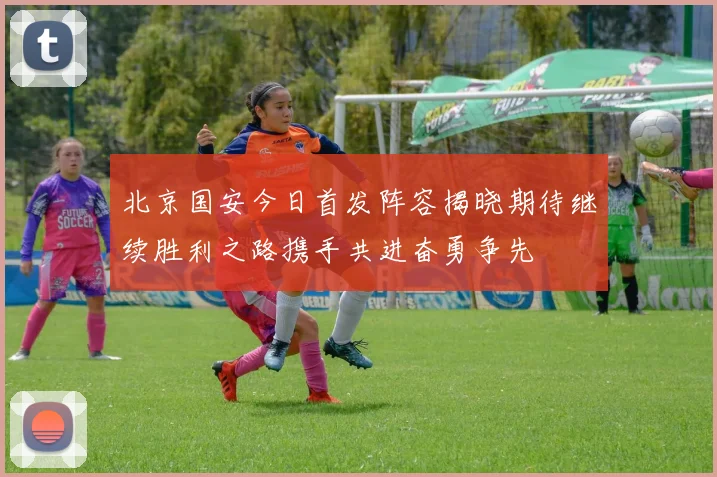 北京国安今日首发阵容揭晓期待继续胜利之路携手共进奋勇争先