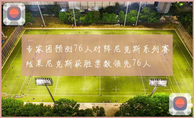 专家团预测76人对阵尼克斯系列赛结果尼克斯获胜票数领先76人