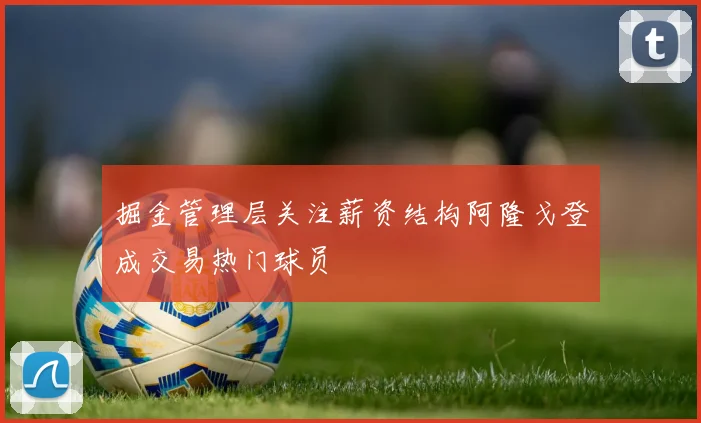 掘金管理层关注薪资结构阿隆戈登成交易热门球员