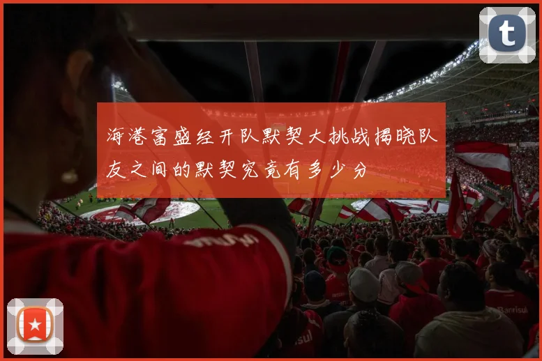 海港富盛经开队默契大挑战揭晓队友之间的默契究竟有多少分