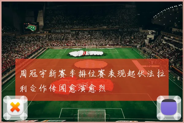 周冠宇新赛季排位赛表现起伏法拉利合作传闻愈演愈烈