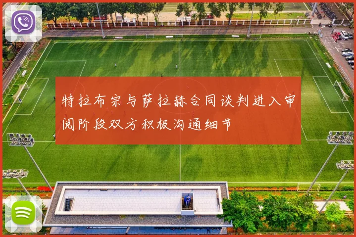特拉布宗与萨拉赫合同谈判进入审阅阶段双方积极沟通细节