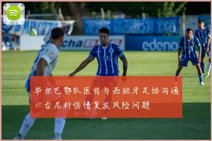 毕尔巴鄂队医将与西班牙足协沟通六台尼科伤情复发风险问题
