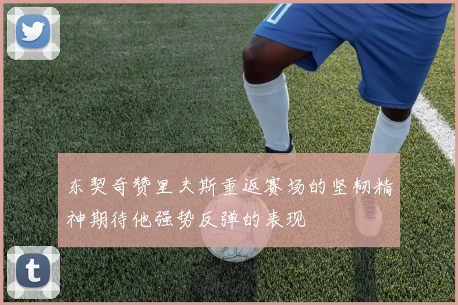 东契奇赞里夫斯重返赛场的坚韧精神期待他强势反弹的表现
