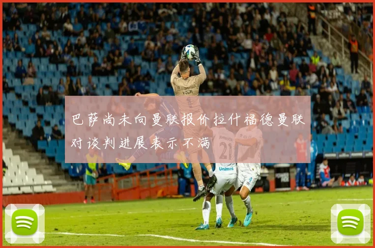 巴萨尚未向曼联报价拉什福德曼联对谈判进展表示不满