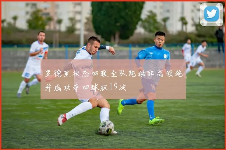 罗德里状态回暖全队跑动距离领跑并成功夺回球权19次