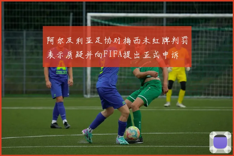 阿尔及利亚足协对梅西未红牌判罚表示质疑并向FIFA提出正式申诉