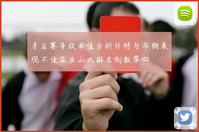季后赛净效率值分析怀特与布朗表现不佳亚历山大排名倒数第四