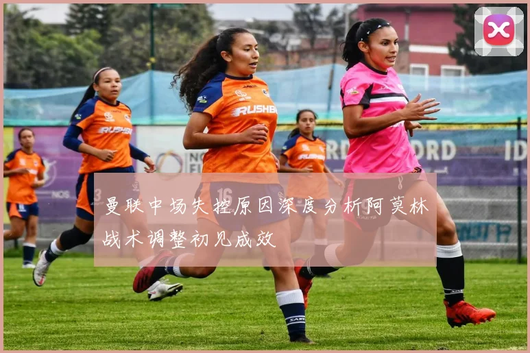曼联中场失控原因深度分析阿莫林战术调整初见成效