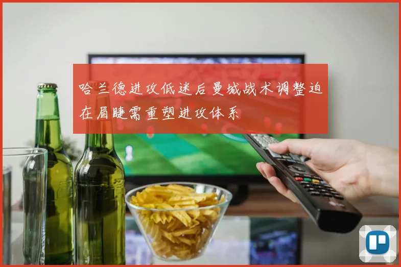 哈兰德进攻低迷后曼城战术调整迫在眉睫需重塑进攻体系