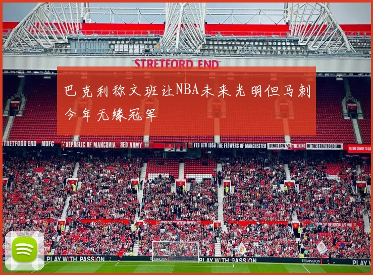 巴克利称文班让NBA未来光明但马刺今年无缘冠军