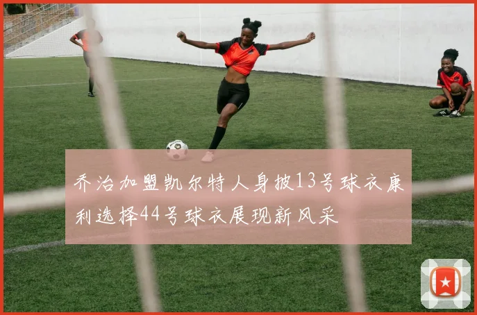 乔治加盟凯尔特人身披13号球衣康利选择44号球衣展现新风采