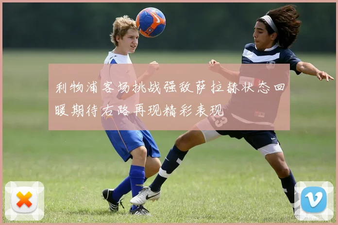 利物浦客场挑战强敌萨拉赫状态回暖期待右路再现精彩表现