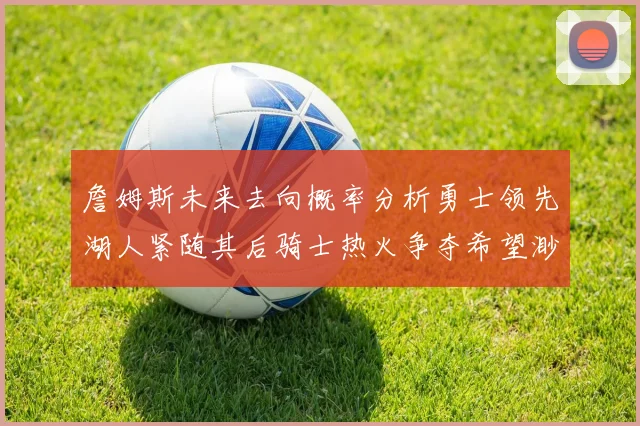 詹姆斯未来去向概率分析勇士领先湖人紧随其后骑士热火争夺希望渺茫