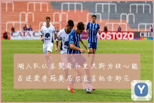 湖人队以东契奇和里夫斯为核心能否逆袭夺冠奥尼尔直言机会渺茫