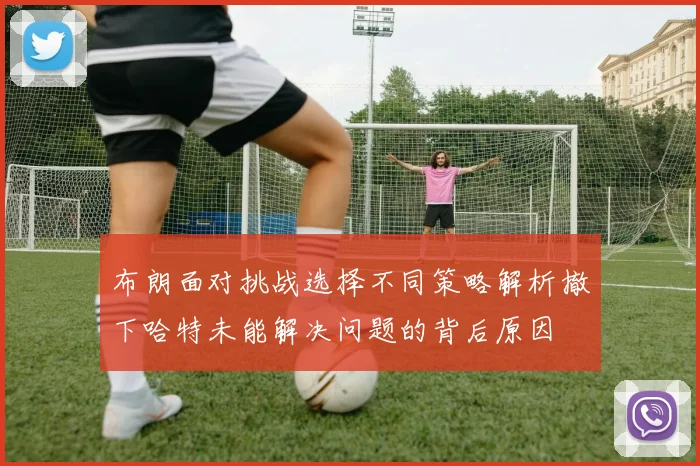 布朗面对挑战选择不同策略解析撤下哈特未能解决问题的背后原因