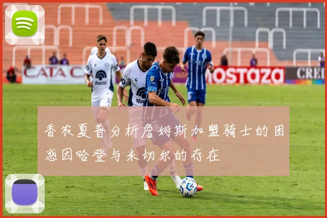 香农夏普分析詹姆斯加盟骑士的困惑因哈登与米切尔的存在