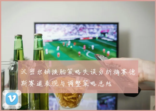 汉密尔顿换胎策略失误分析梅赛德斯赛道表现与调整策略总结