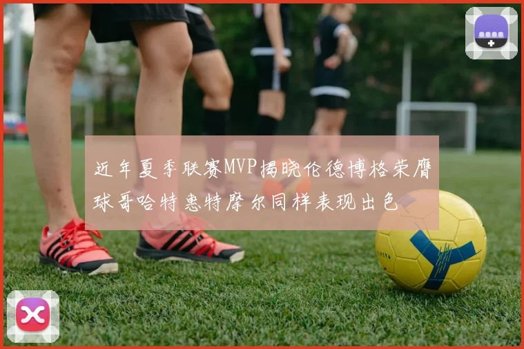 近年夏季联赛MVP揭晓伦德博格荣膺球哥哈特惠特摩尔同样表现出色
