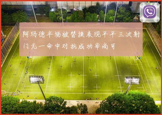 阿玛德半场被替换表现平平三次射门无一命中对抗成功率尚可