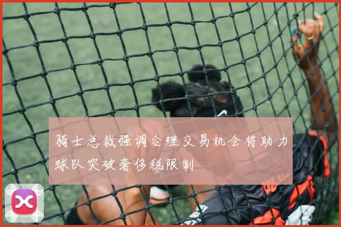 骑士总裁强调合理交易机会将助力球队突破奢侈税限制