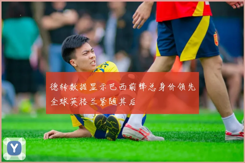 德转数据显示巴西前锋总身价领先全球英格兰紧随其后