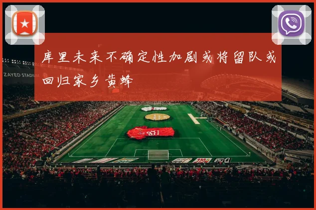 库里未来不确定性加剧或将留队或回归家乡黄蜂