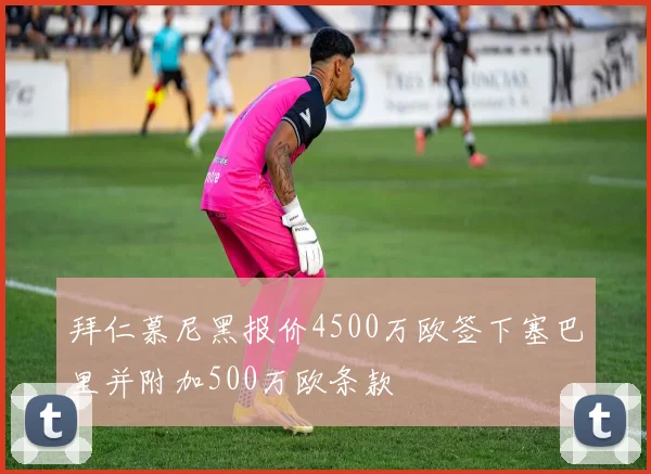 拜仁慕尼黑报价4500万欧签下塞巴里并附加500万欧条款