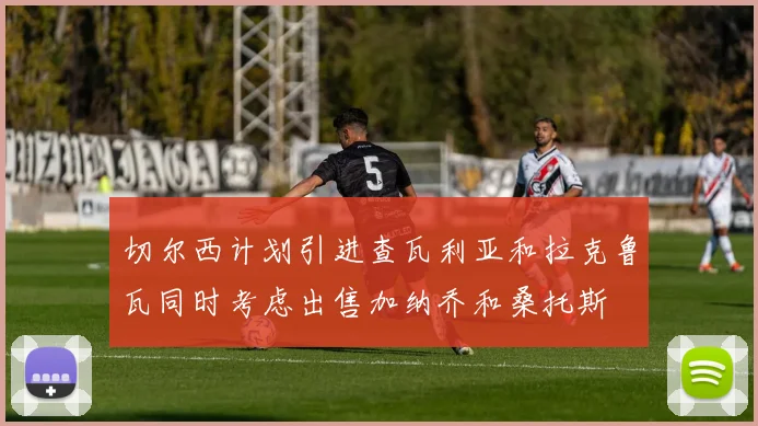 切尔西计划引进查瓦利亚和拉克鲁瓦同时考虑出售加纳乔和桑托斯